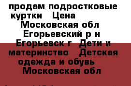 продам подростковые куртки › Цена ­ 700-700 - Московская обл., Егорьевский р-н, Егорьевск г. Дети и материнство » Детская одежда и обувь   . Московская обл.